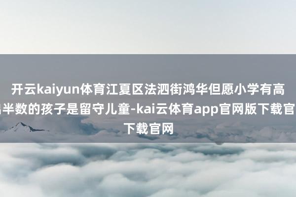 开云kaiyun体育江夏区法泗街鸿华但愿小学有高出半数的孩子是留守儿童-kai云体育app官网版下载官网