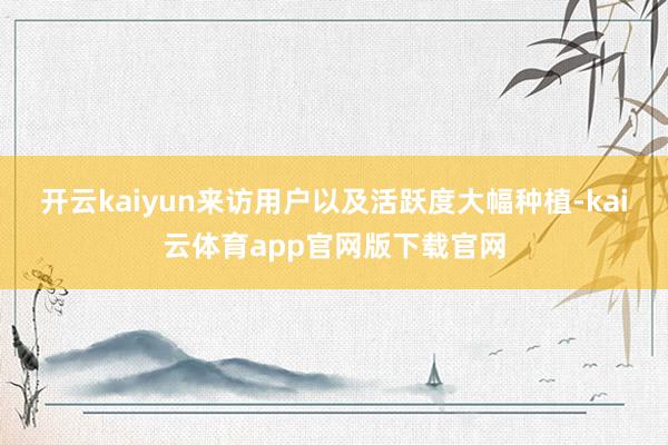 开云kaiyun来访用户以及活跃度大幅种植-kai云体育app官网版下载官网