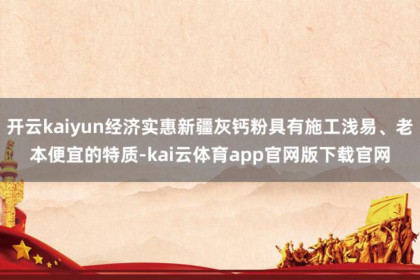 开云kaiyun经济实惠新疆灰钙粉具有施工浅易、老本便宜的特质-kai云体育app官网版下载官网