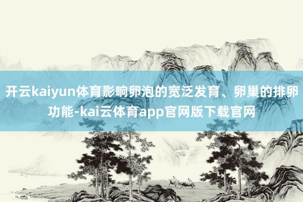 开云kaiyun体育影响卵泡的宽泛发育、卵巢的排卵功能-kai云体育app官网版下载官网