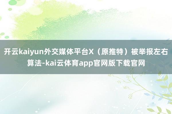 开云kaiyun外交媒体平台X（原推特）被举报左右算法-kai云体育app官网版下载官网