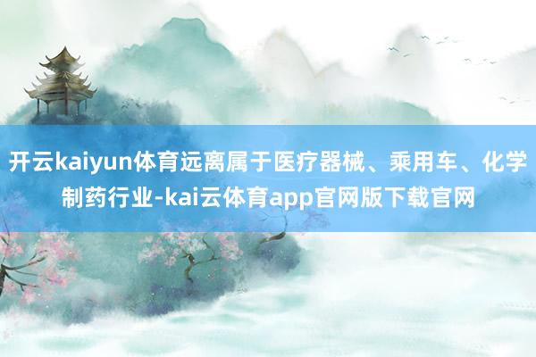 开云kaiyun体育远离属于医疗器械、乘用车、化学制药行业-kai云体育app官网版下载官网