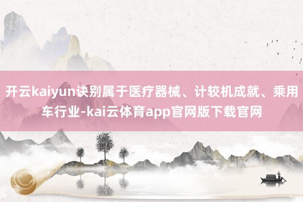 开云kaiyun诀别属于医疗器械、计较机成就、乘用车行业-kai云体育app官网版下载官网