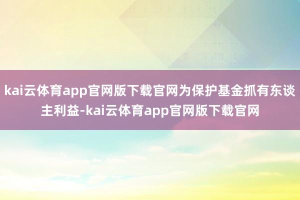 kai云体育app官网版下载官网为保护基金抓有东谈主利益-kai云体育app官网版下载官网