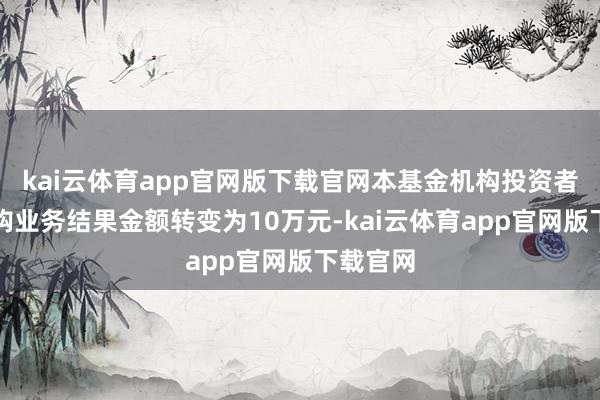 kai云体育app官网版下载官网本基金机构投资者大额申购业务结果金额转变为10万元-kai云体育app官网版下载官网