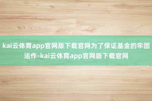 kai云体育app官网版下载官网为了保证基金的牢固运作-kai云体育app官网版下载官网