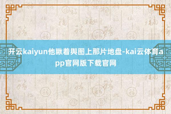开云kaiyun他瞅着舆图上那片地盘-kai云体育app官网版下载官网