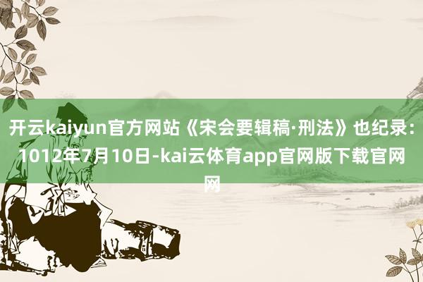 开云kaiyun官方网站《宋会要辑稿·刑法》也纪录:1012年7月10日-kai云体育app官网版下载官网
