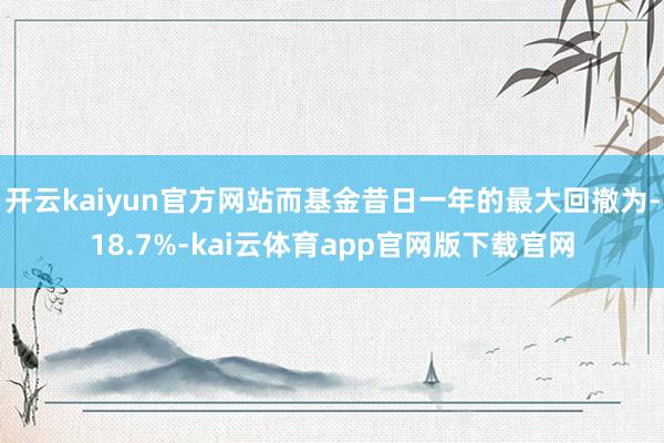 开云kaiyun官方网站而基金昔日一年的最大回撤为-18.7%-kai云体育app官网版下载官网