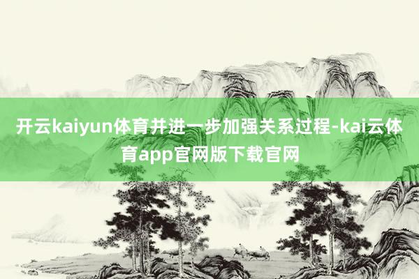 开云kaiyun体育并进一步加强关系过程-kai云体育app官网版下载官网