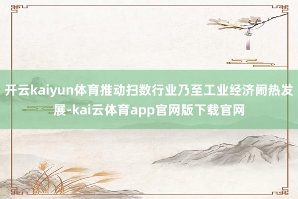 开云kaiyun体育推动扫数行业乃至工业经济闹热发展-kai云体育app官网版下载官网