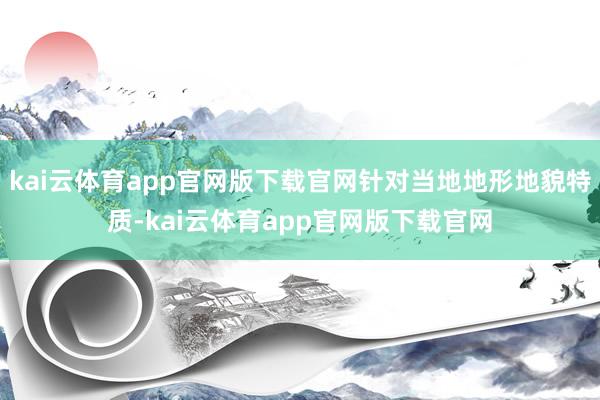 kai云体育app官网版下载官网针对当地地形地貌特质-kai云体育app官网版下载官网