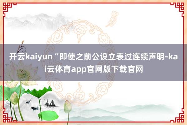 开云kaiyun“即使之前公设立表过连续声明-kai云体育app官网版下载官网