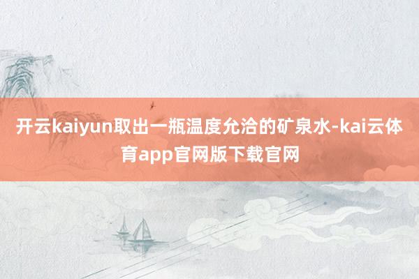 开云kaiyun取出一瓶温度允洽的矿泉水-kai云体育app官网版下载官网