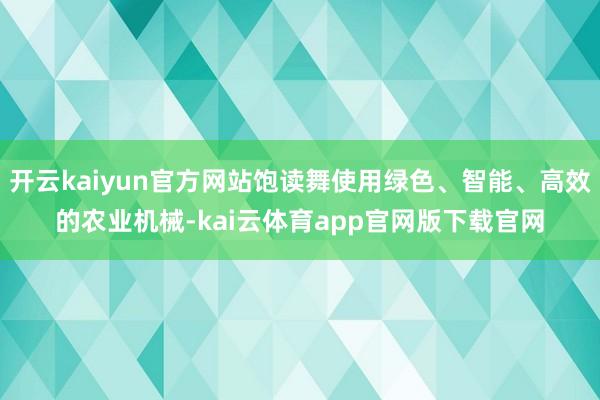 开云kaiyun官方网站饱读舞使用绿色、智能、高效的农业机械-kai云体育app官网版下载官网