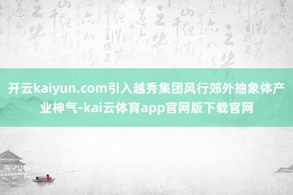 开云kaiyun.com引入越秀集团风行郊外抽象体产业神气-kai云体育app官网版下载官网