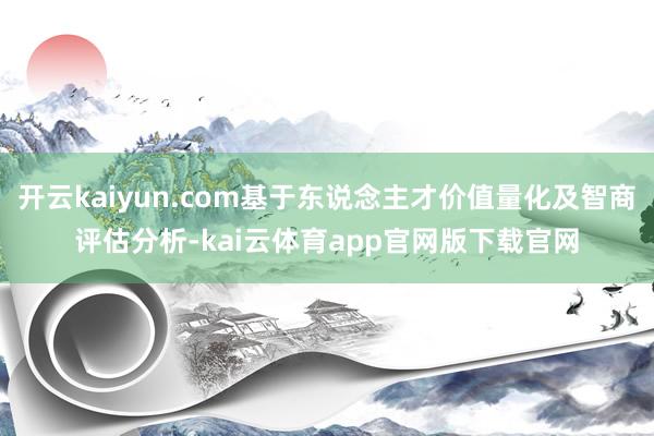 开云kaiyun.com基于东说念主才价值量化及智商评估分析-kai云体育app官网版下载官网