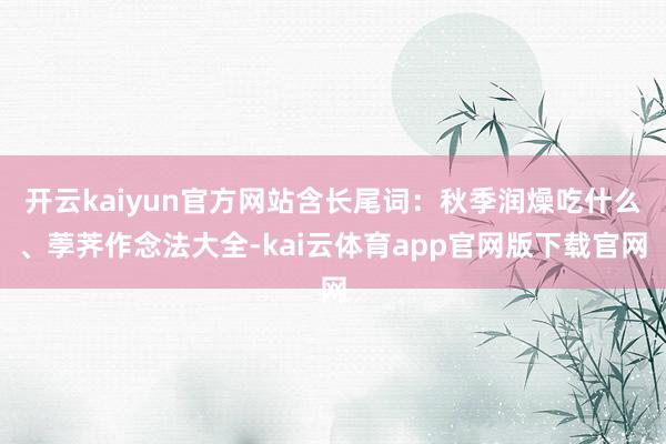 开云kaiyun官方网站含长尾词：秋季润燥吃什么、荸荠作念法大全-kai云体育app官网版下载官网