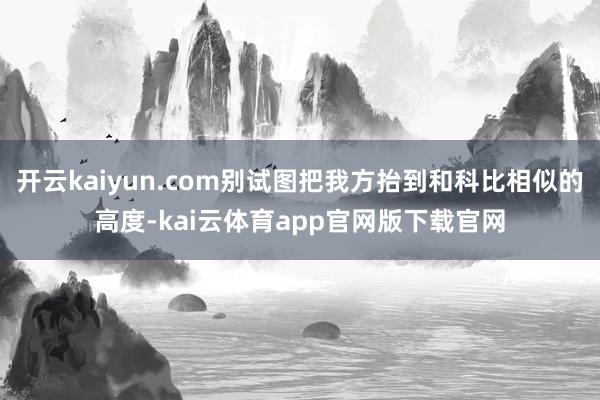 开云kaiyun.com别试图把我方抬到和科比相似的高度-kai云体育app官网版下载官网