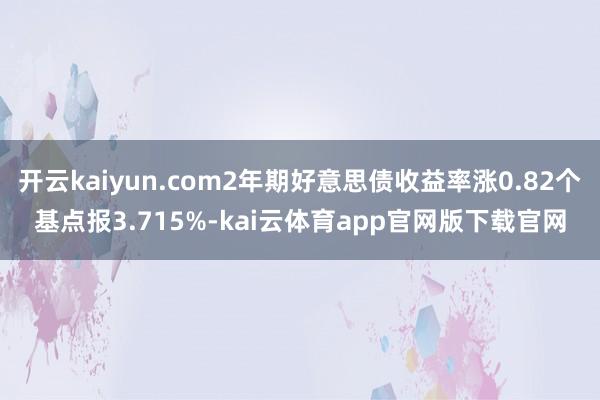 开云kaiyun.com2年期好意思债收益率涨0.82个基点报3.715%-kai云体育app官网版下载官网