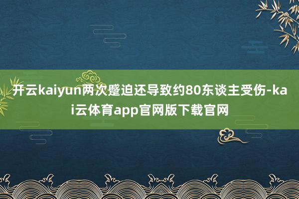 开云kaiyun两次蹙迫还导致约80东谈主受伤-kai云体育app官网版下载官网