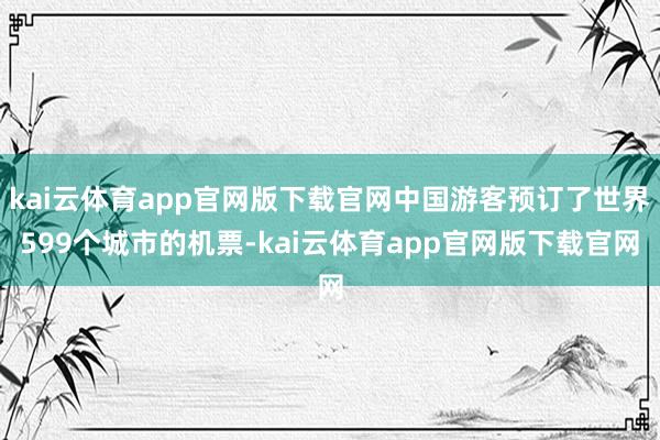 kai云体育app官网版下载官网中国游客预订了世界599个城市的机票-kai云体育app官网版下载官网