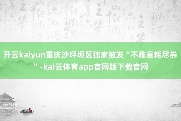 开云kaiyun重庆沙坪坝区独家披发“不雅赛耗尽券”-kai云体育app官网版下载官网