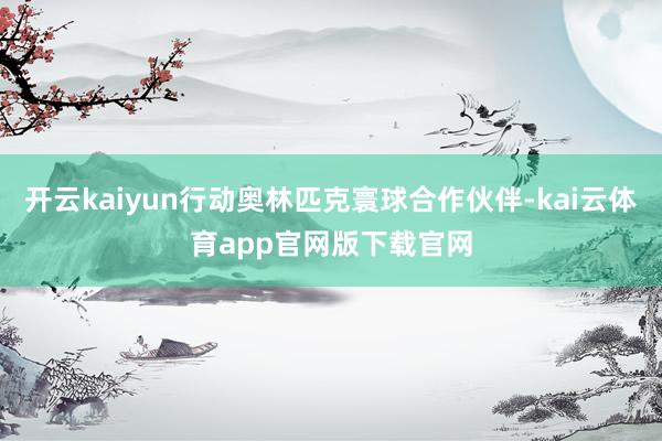 开云kaiyun行动奥林匹克寰球合作伙伴-kai云体育app官网版下载官网