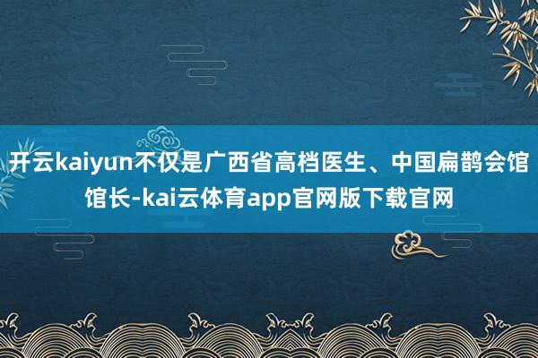 开云kaiyun不仅是广西省高档医生、中国扁鹊会馆馆长-kai云体育app官网版下载官网