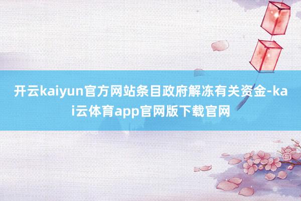开云kaiyun官方网站条目政府解冻有关资金-kai云体育app官网版下载官网