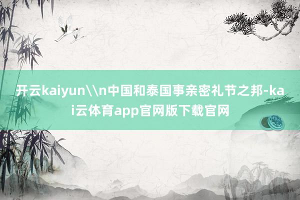 开云kaiyun\n中国和泰国事亲密礼节之邦-kai云体育app官网版下载官网
