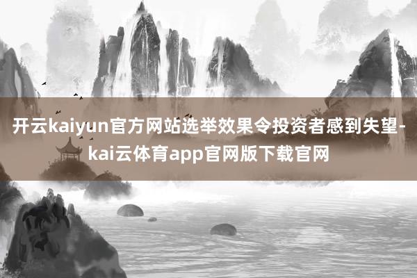 开云kaiyun官方网站选举效果令投资者感到失望-kai云体育app官网版下载官网