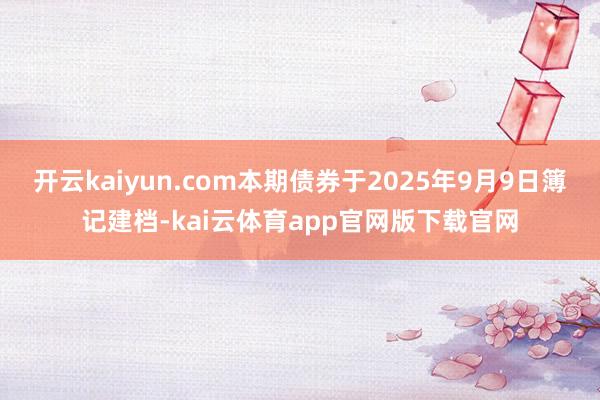 开云kaiyun.com本期债券于2025年9月9日簿记建档-kai云体育app官网版下载官网