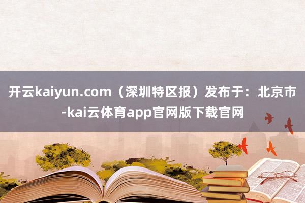 开云kaiyun.com（深圳特区报）发布于：北京市-kai云体育app官网版下载官网