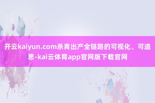开云kaiyun.com杀青出产全链路的可视化、可追思-kai云体育app官网版下载官网