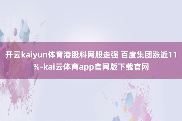 开云kaiyun体育港股科网股走强 百度集团涨近11%-kai云体育app官网版下载官网