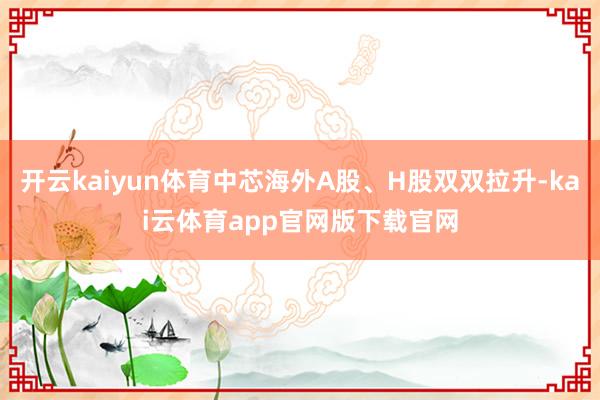 开云kaiyun体育中芯海外A股、H股双双拉升-kai云体育app官网版下载官网
