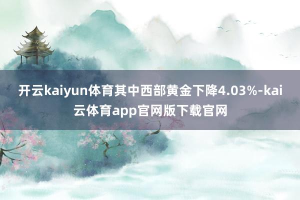 开云kaiyun体育其中西部黄金下降4.03%-kai云体育app官网版下载官网