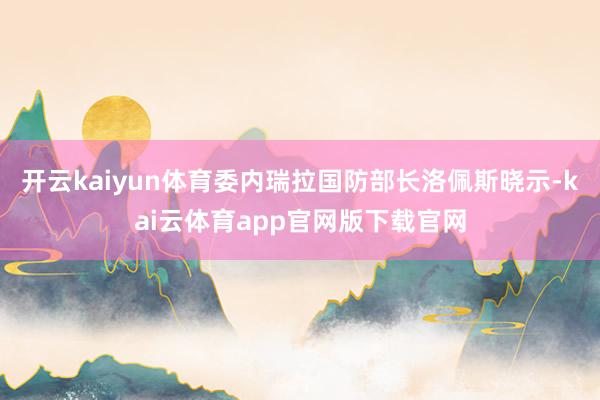 开云kaiyun体育委内瑞拉国防部长洛佩斯晓示-kai云体育app官网版下载官网