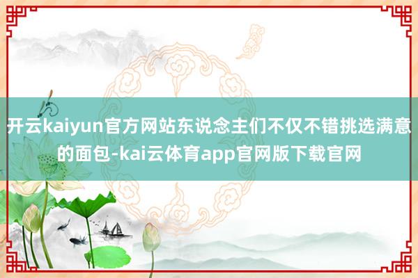 开云kaiyun官方网站东说念主们不仅不错挑选满意的面包-kai云体育app官网版下载官网