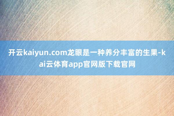 开云kaiyun.com龙眼是一种养分丰富的生果-kai云体育app官网版下载官网