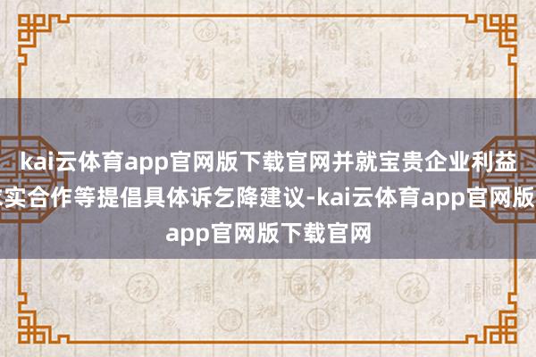 kai云体育app官网版下载官网并就宝贵企业利益、拓展求实合作等提倡具体诉乞降建议-kai云体育app官网版下载官网