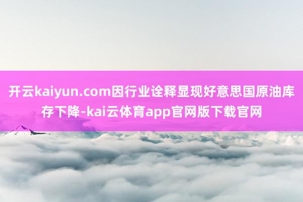 开云kaiyun.com因行业诠释显现好意思国原油库存下降-kai云体育app官网版下载官网