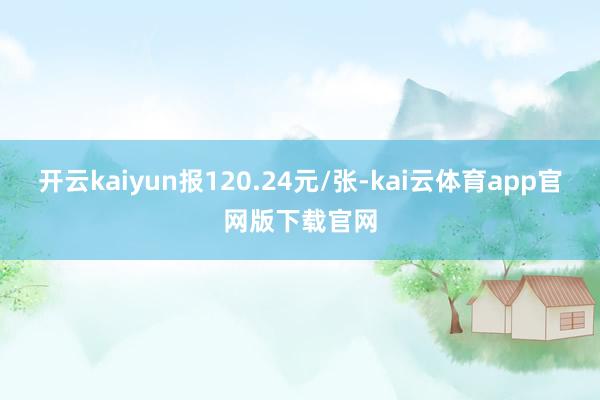 开云kaiyun报120.24元/张-kai云体育app官网版下载官网