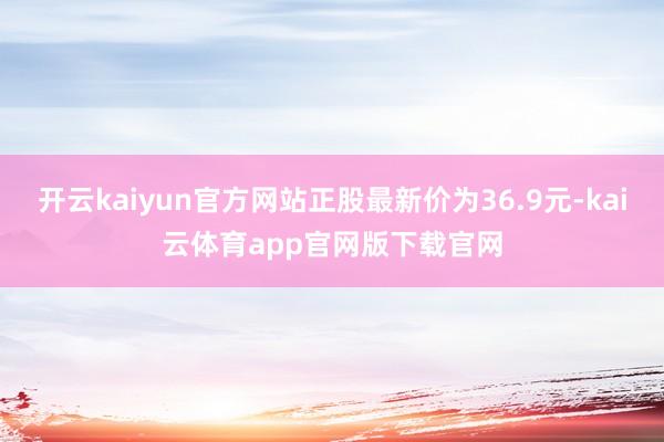 开云kaiyun官方网站正股最新价为36.9元-kai云体育app官网版下载官网