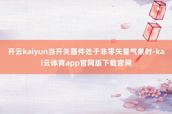 开云kaiyun当开关器件处于非零矢量气象时-kai云体育app官网版下载官网