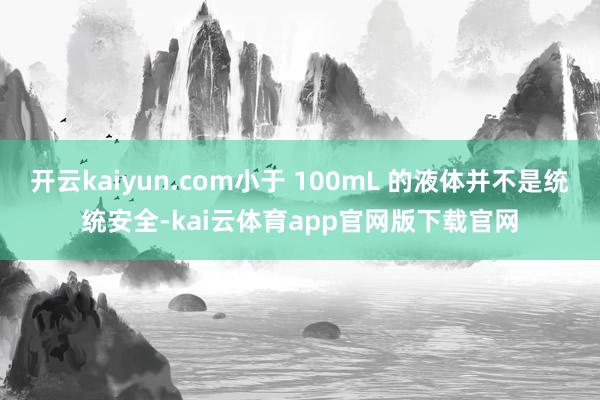 开云kaiyun.com小于 100mL 的液体并不是统统安全-kai云体育app官网版下载官网
