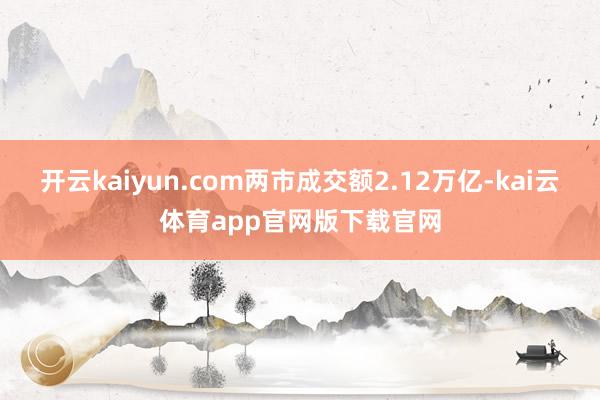 开云kaiyun.com两市成交额2.12万亿-kai云体育app官网版下载官网