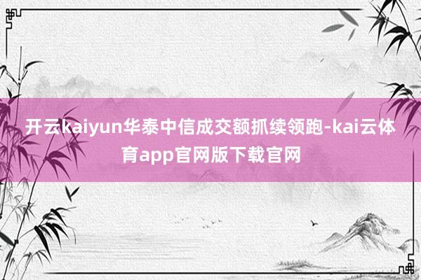 开云kaiyun 华泰中信成交额抓续领跑-kai云体育app官网版下载官网