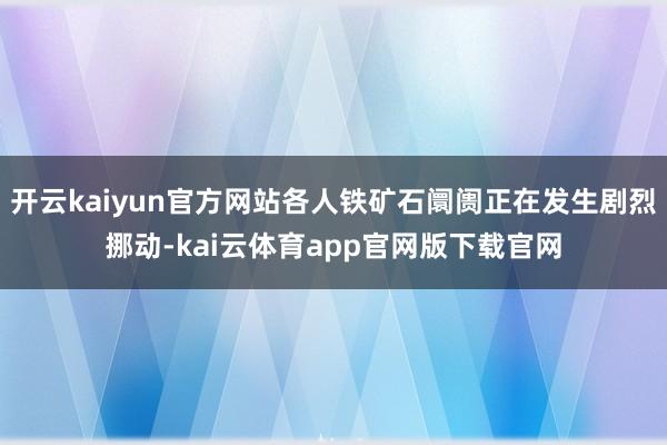 开云kaiyun官方网站各人铁矿石阛阓正在发生剧烈挪动-kai云体育app官网版下载官网